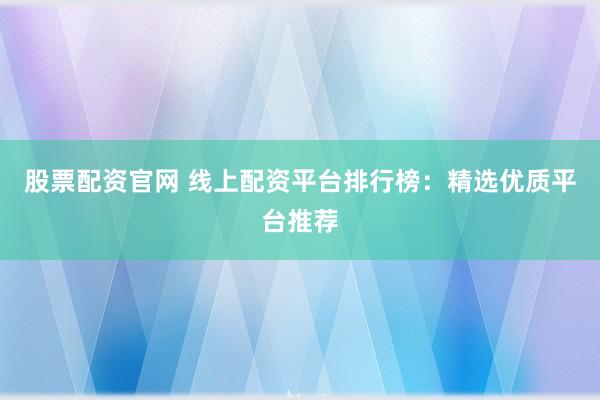 股票配資官網(wǎng) 線(xiàn)上配資平臺(tái)排行榜：精選優(yōu)質(zhì)平臺(tái)推薦