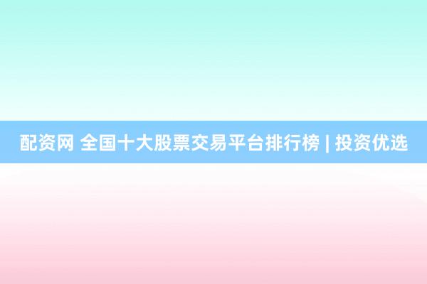 配資網(wǎng) 全國(guó)十大股票交易平臺(tái)排行榜 | 投資優(yōu)選