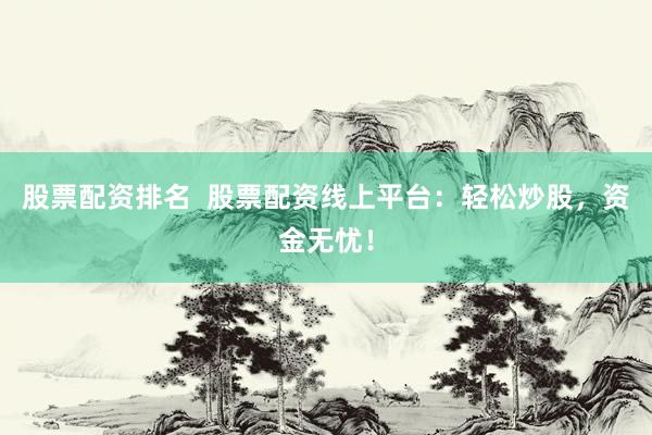 股票配資排名  股票配資線(xiàn)上平臺(tái)：輕松炒股，資金無(wú)憂(yōu)！