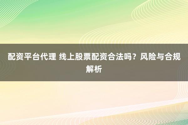 配資平臺(tái)代理 線(xiàn)上股票配資合法嗎？風(fēng)險(xiǎn)與合規(guī)解析