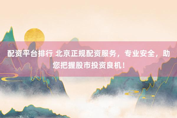 配資平臺(tái)排行 北京正規(guī)配資服務(wù)，專(zhuān)業(yè)安全，助您把握股市投資良機(jī)！