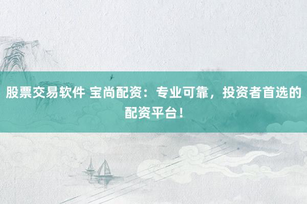 股票交易軟件 寶尚配資：專(zhuān)業(yè)可靠，投資者首選的配資平臺(tái)！