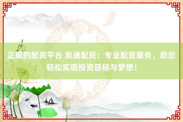 正規(guī)的配資平臺(tái) 奧通配資：專業(yè)配資服務(wù)，助您輕松實(shí)現(xiàn)投資目標(biāo)與夢(mèng)想！