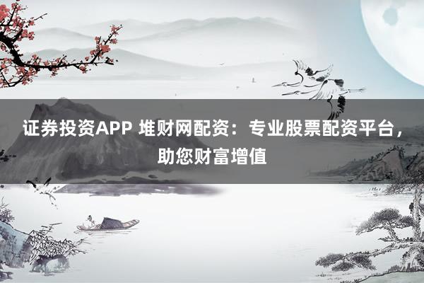 證券投資APP 堆財(cái)網(wǎng)配資：專業(yè)股票配資平臺(tái)，助您財(cái)富增值