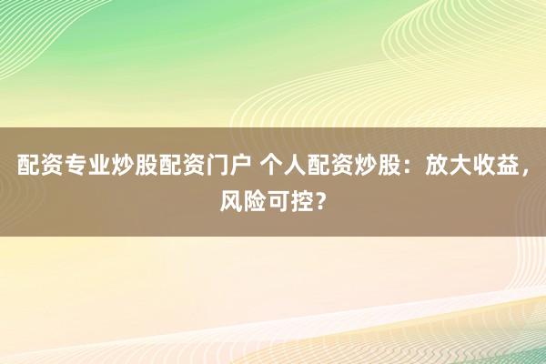 配資專業(yè)炒股配資門戶 個(gè)人配資炒股：放大收益，風(fēng)險(xiǎn)可控？