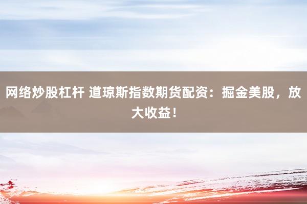 網(wǎng)絡(luò)炒股杠桿 道瓊斯指數(shù)期貨配資：掘金美股，放大收益！