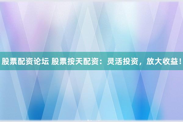 股票配資論壇 股票按天配資：靈活投資，放大收益！