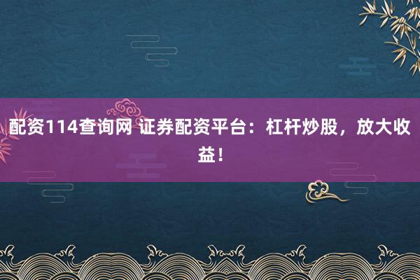 配資114查詢網(wǎng) 證券配資平臺：杠桿炒股，放大收益！
