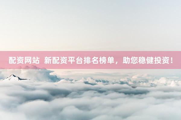 配資網(wǎng)站  新配資平臺排名榜單，助您穩(wěn)健投資！
