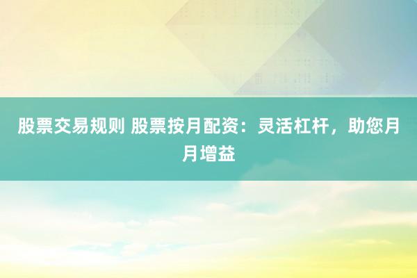 股票交易規(guī)則 股票按月配資：靈活杠桿，助您月月增益