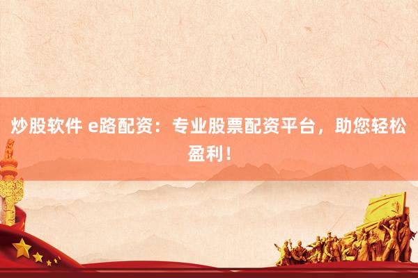 炒股軟件 e路配資：專業(yè)股票配資平臺，助您輕松盈利！