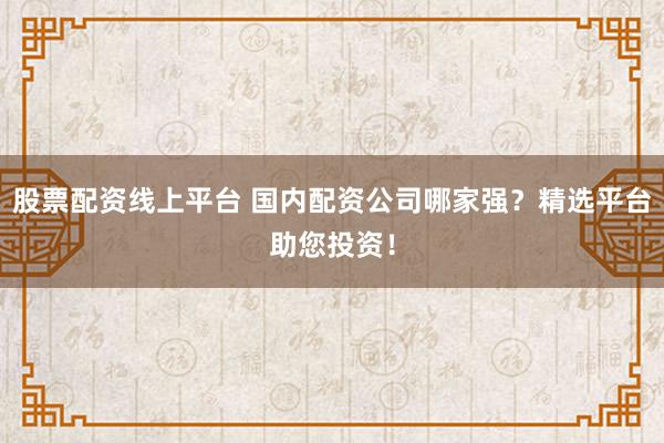 股票配資線上平臺(tái) 國內(nèi)配資公司哪家強(qiáng)？精選平臺(tái)助您投資！