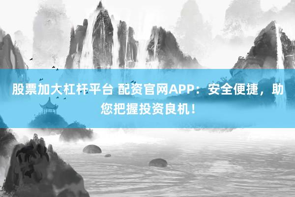 股票加大杠桿平臺(tái) 配資官網(wǎng)APP：安全便捷，助您把握投資良機(jī)！