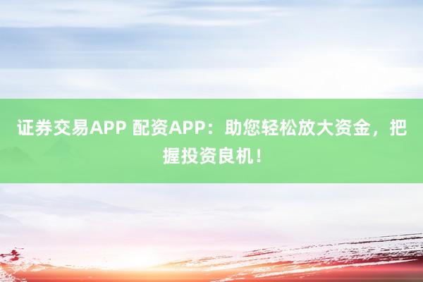 證券交易APP 配資APP：助您輕松放大資金，把握投資良機(jī)！