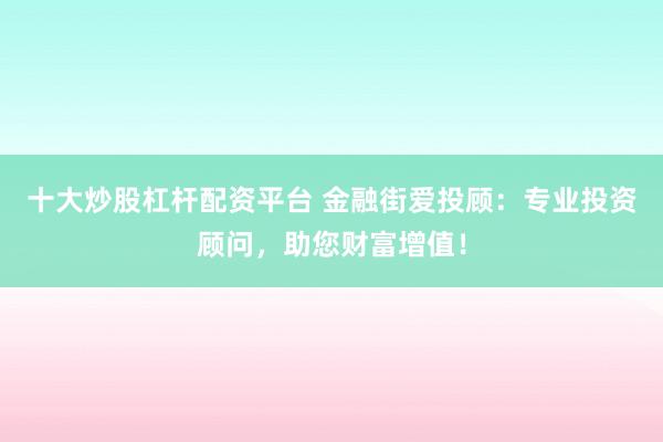 十大炒股杠桿配資平臺(tái) 金融街愛投顧：專業(yè)投資顧問，助您財(cái)富增值！