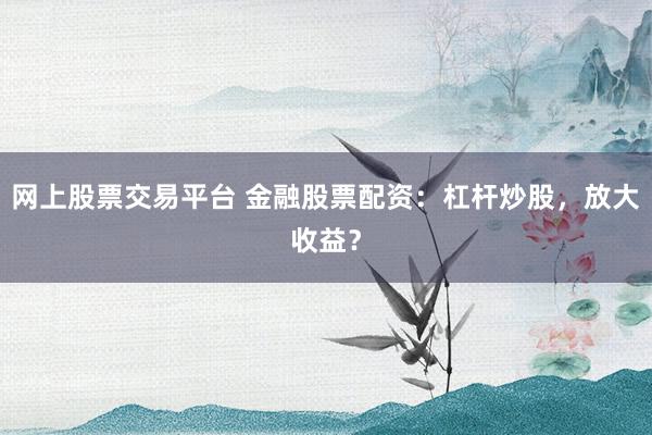 網(wǎng)上股票交易平臺(tái) 金融股票配資：杠桿炒股，放大收益？