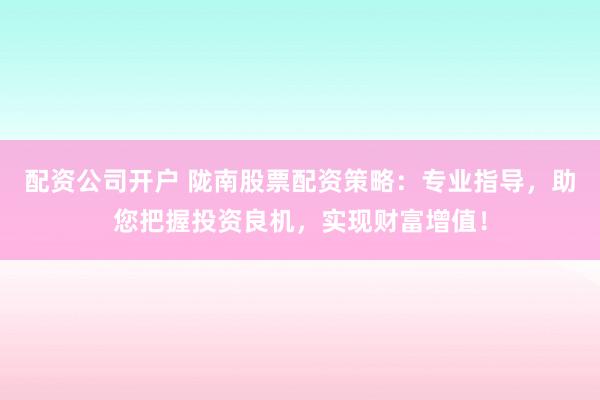 配資公司開戶 隴南股票配資策略：專業(yè)指導(dǎo)，助您把握投資良機(jī)，實(shí)現(xiàn)財(cái)富增值！