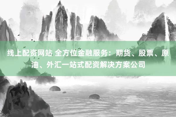 線上配資網(wǎng)站 全方位金融服務(wù)：期貨、股票、原油、外匯一站式配資解決方案公司