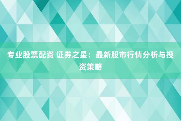 專業(yè)股票配資 證券之星：最新股市行情分析與投資策略