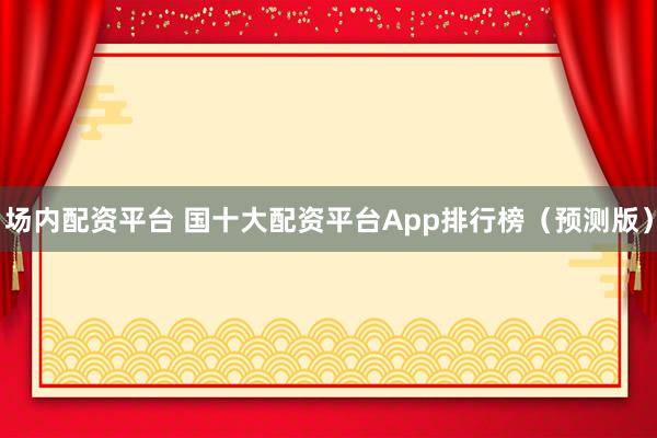 場(chǎng)內(nèi)配資平臺(tái) 國(guó)十大配資平臺(tái)App排行榜（預(yù)測(cè)版）