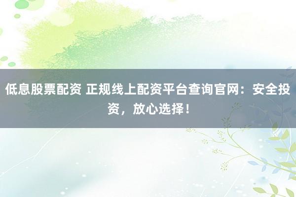 低息股票配資 正規(guī)線上配資平臺(tái)查詢官網(wǎng)：安全投資，放心選擇！