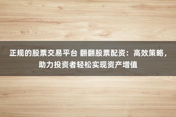 正規(guī)的股票交易平臺 翻翻股票配資：高效策略，助力投資者輕松實現(xiàn)資產(chǎn)增值