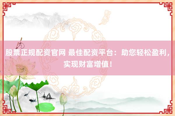 股票正規(guī)配資官網(wǎng) 最佳配資平臺(tái)：助您輕松盈利，實(shí)現(xiàn)財(cái)富增值！