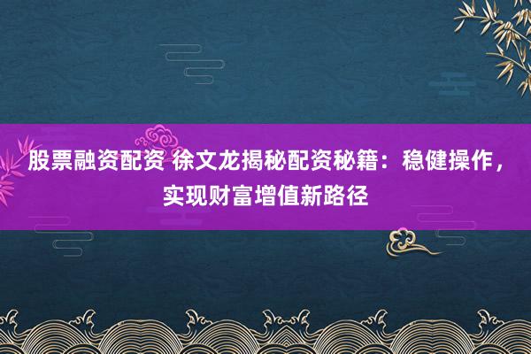 股票融資配資 徐文龍揭秘配資秘籍：穩(wěn)健操作，實(shí)現(xiàn)財(cái)富增值新路徑